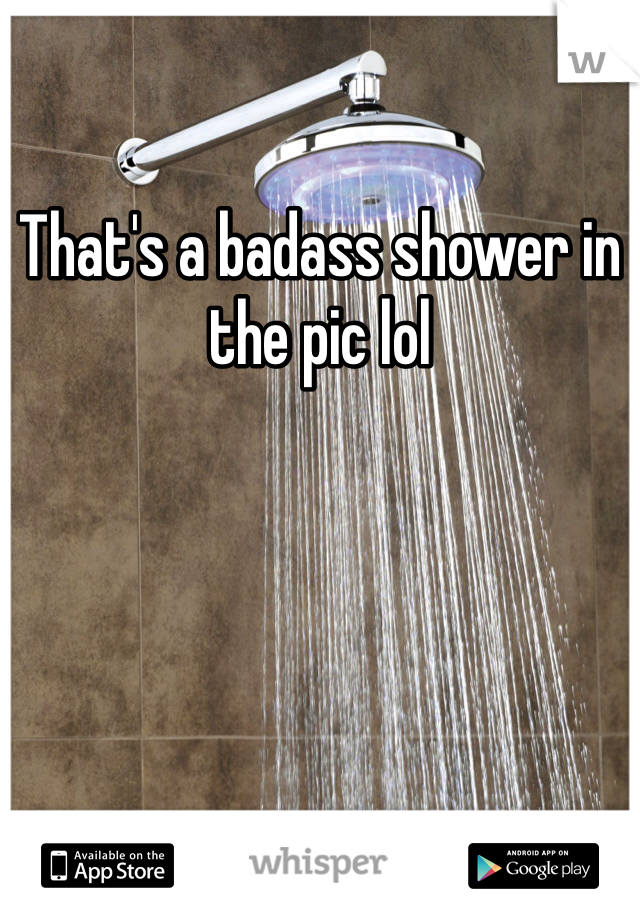 That's a badass shower in the pic lol