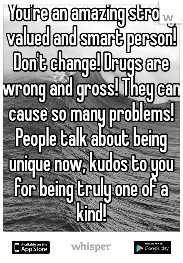You're an amazing strong valued and smart person! Don't change! Drugs are wrong and gross! They can cause so many problems! People talk about being unique now, kudos to you for being truly one of a kind!