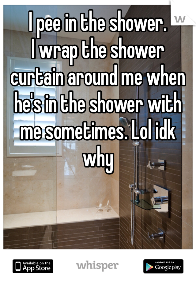 I pee in the shower.
I wrap the shower curtain around me when he's in the shower with me sometimes. Lol idk why