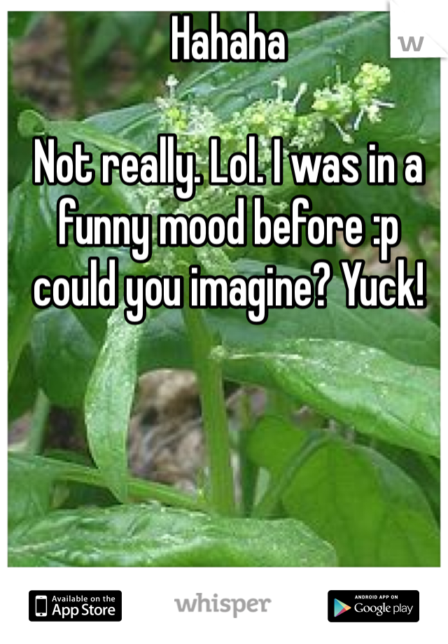 Hahaha

Not really. Lol. I was in a funny mood before :p 
could you imagine? Yuck!