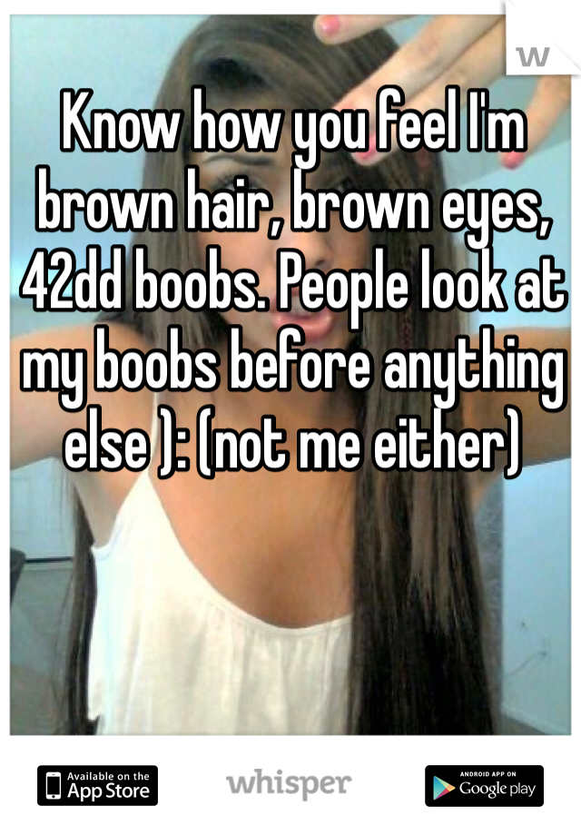 Know how you feel I'm brown hair, brown eyes, 42dd boobs. People