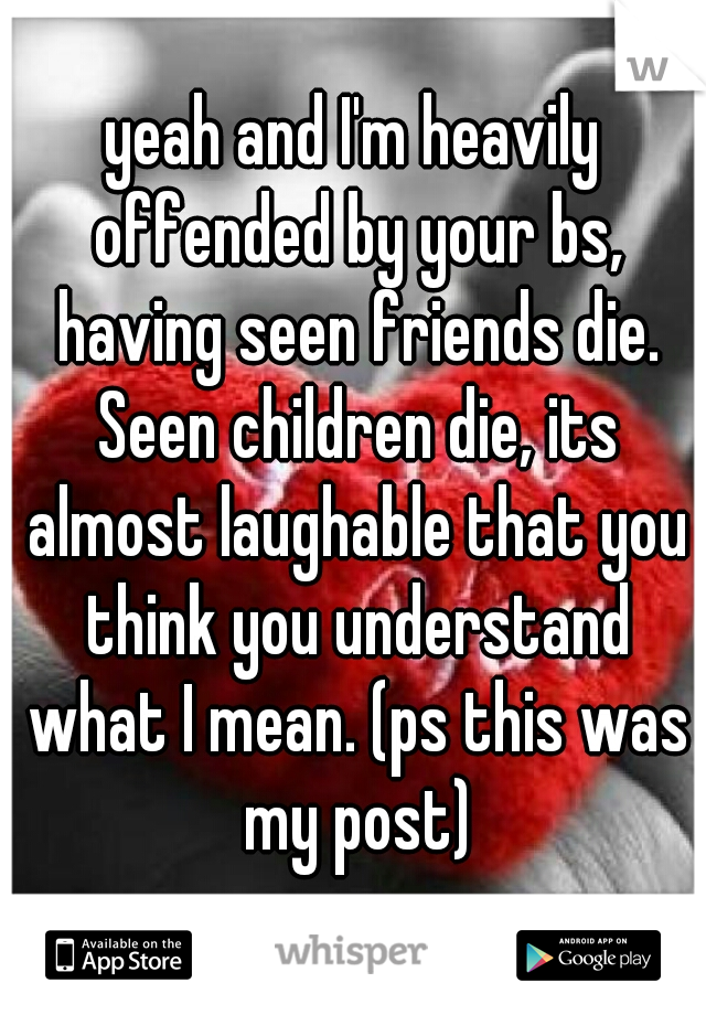 yeah and I'm heavily offended by your bs, having seen friends die. Seen children die, its almost laughable that you think you understand what I mean. (ps this was my post)