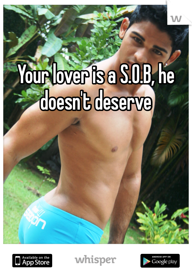 Your lover is a S.O.B, he doesn't deserve