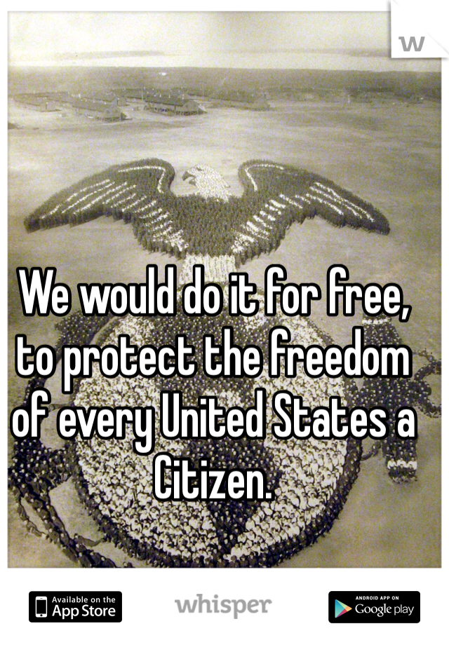 We would do it for free, to protect the freedom of every United States a Citizen.