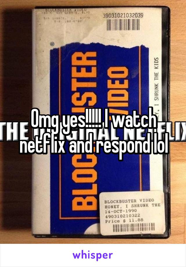 Omg yes!!!!! I watch netflix and respond lol