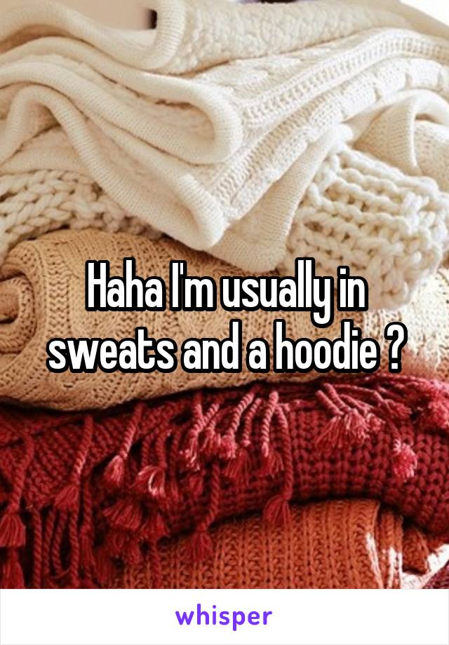 Haha I'm usually in sweats and a hoodie 😂