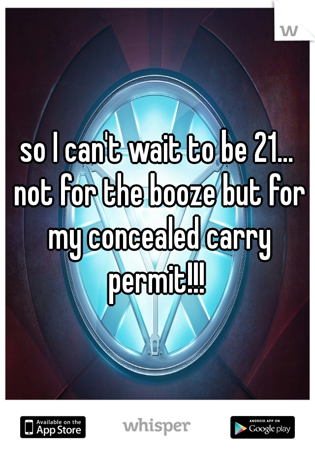 so I can't wait to be 21... not for the booze but for my concealed carry permit!!! 