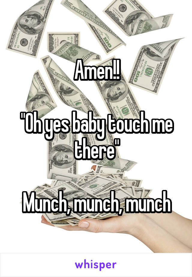 Amen!!

"Oh yes baby touch me there"

Munch, munch, munch