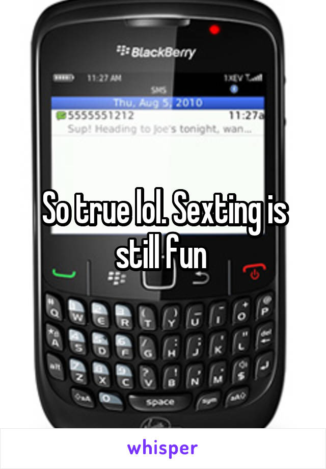 So true lol. Sexting is still fun 