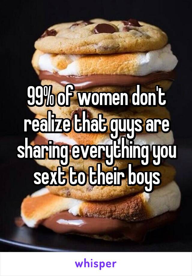 99% of women don't realize that guys are sharing everything you sext to their boys