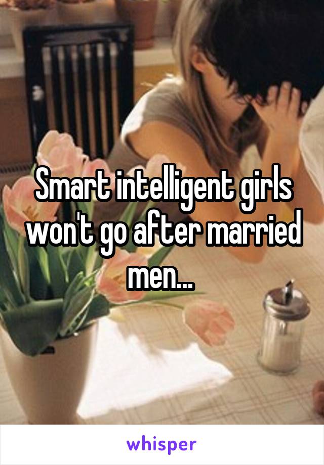 Smart intelligent girls won't go after married men... 