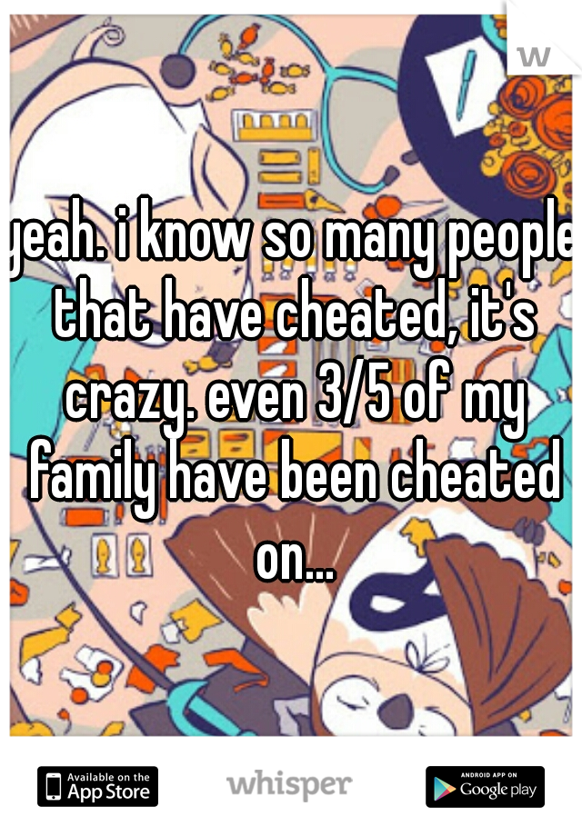 yeah. i know so many people that have cheated, it's crazy. even 3/5 of my family have been cheated on…