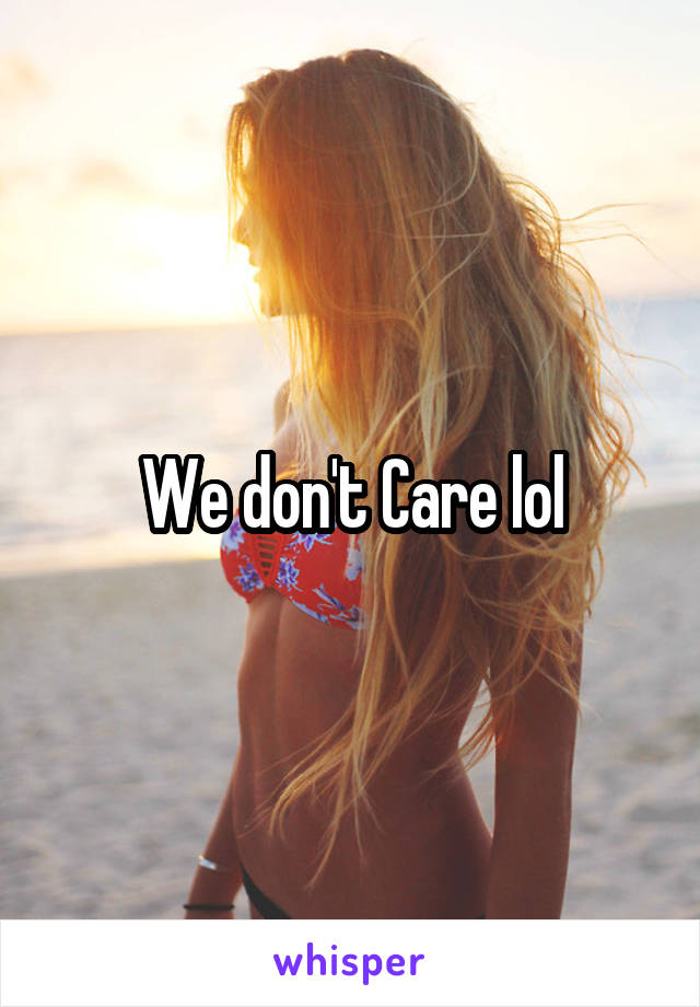 We don't Care lol