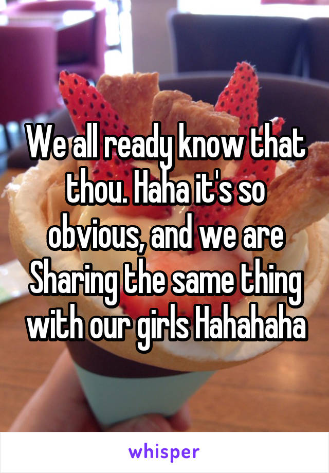 We all ready know that thou. Haha it's so obvious, and we are
Sharing the same thing with our girls Hahahaha