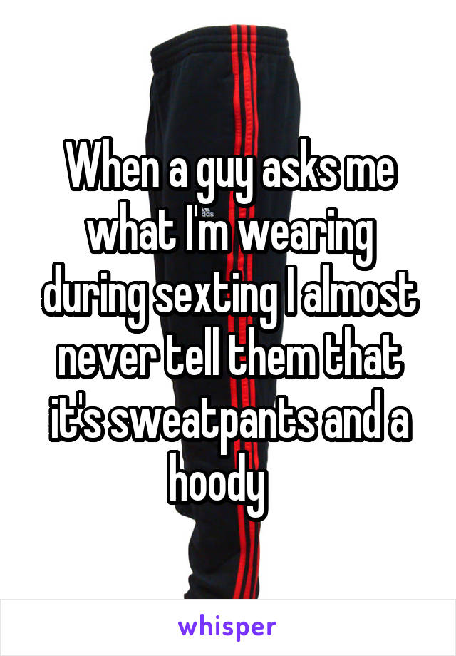 When a guy asks me what I'm wearing during sexting I almost never tell them that it's sweatpants and a hoody   