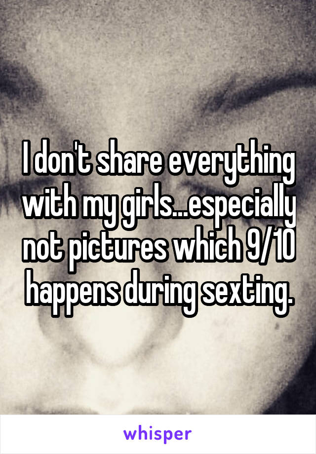 I don't share everything with my girls...especially not pictures which 9/10 happens during sexting.