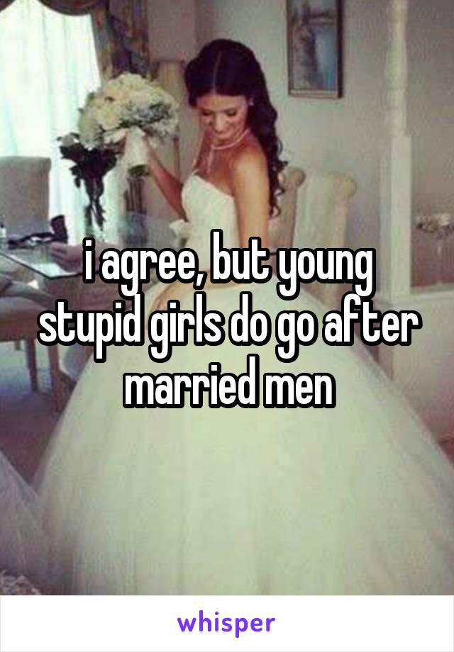 i agree, but young stupid girls do go after married men