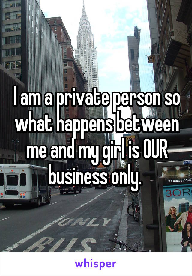 I am a private person so what happens between me and my girl is OUR business only. 