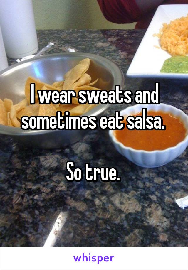 I wear sweats and sometimes eat salsa. 

So true. 