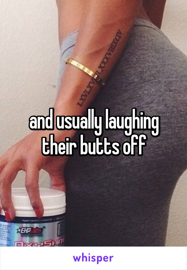 and usually laughing their butts off