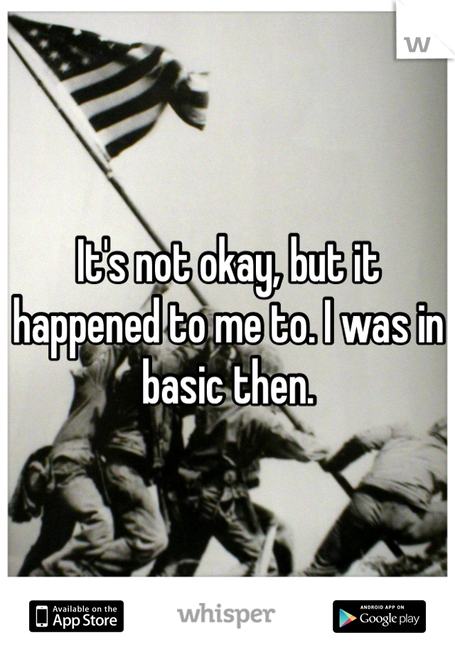 It's not okay, but it happened to me to. I was in basic then. 