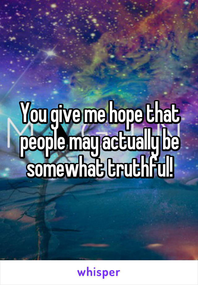 You give me hope that people may actually be somewhat truthful!