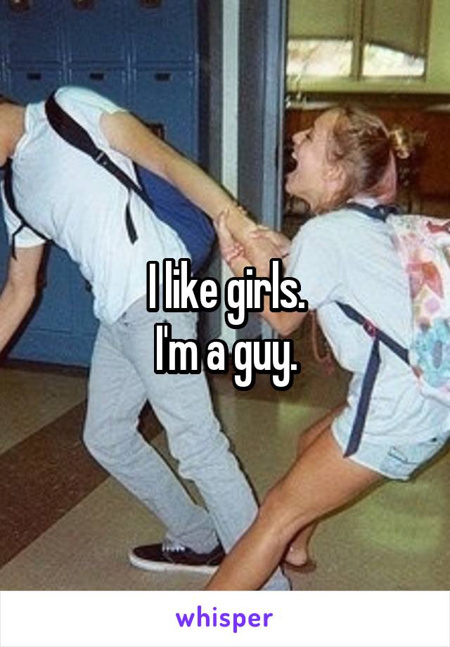 I like girls.
I'm a guy.