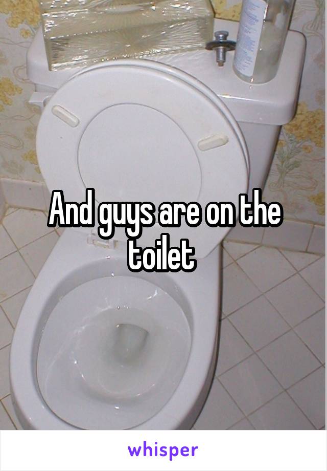 And guys are on the toilet 