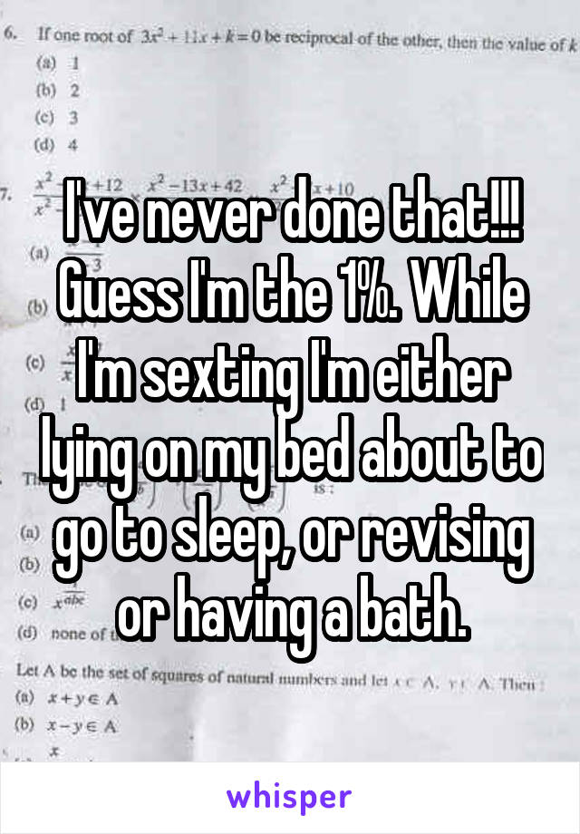 I've never done that!!! Guess I'm the 1%. While I'm sexting I'm either lying on my bed about to go to sleep, or revising or having a bath.