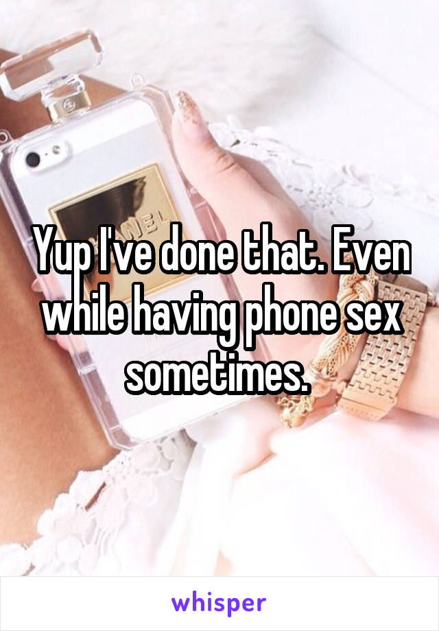 Yup I've done that. Even while having phone sex sometimes. 