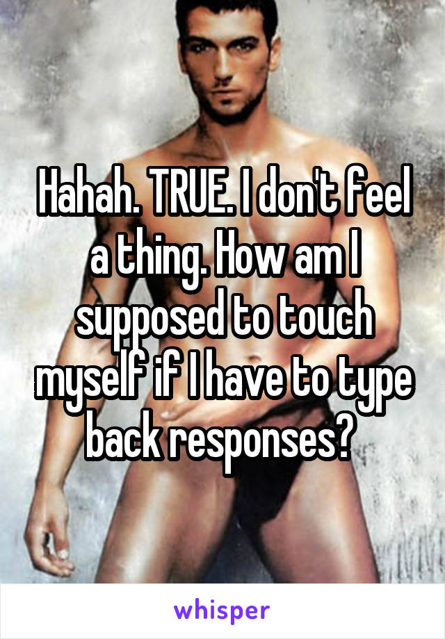 Hahah. TRUE. I don't feel a thing. How am I supposed to touch myself if I have to type back responses? 