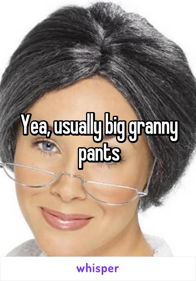 Yea, usually big granny pants