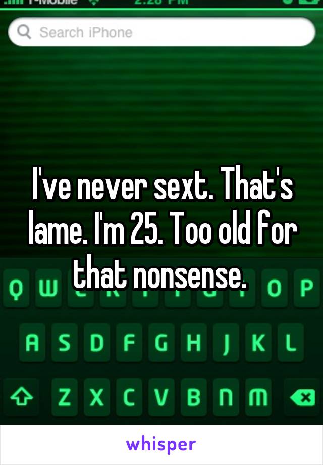 I've never sext. That's lame. I'm 25. Too old for that nonsense. 