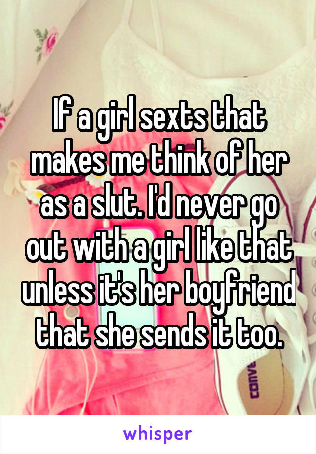 If a girl sexts that makes me think of her as a slut. I'd never go out with a girl like that unless it's her boyfriend that she sends it too.