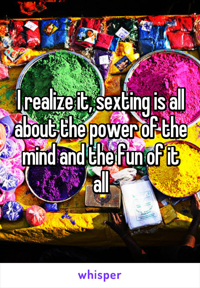 I realize it, sexting is all about the power of the mind and the fun of it all