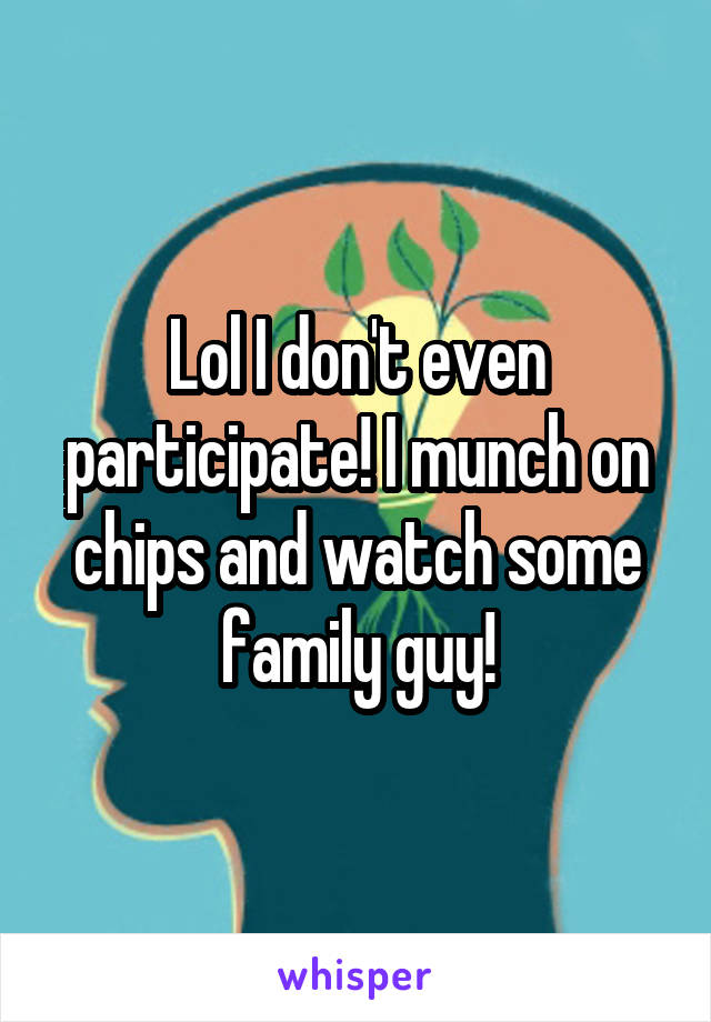 Lol I don't even participate! I munch on chips and watch some family guy!