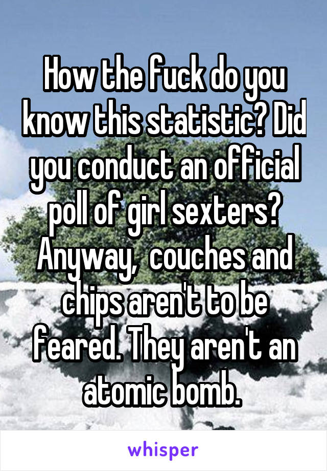 How the fuck do you know this statistic? Did you conduct an official poll of girl sexters? Anyway,  couches and chips aren't to be feared. They aren't an atomic bomb. 