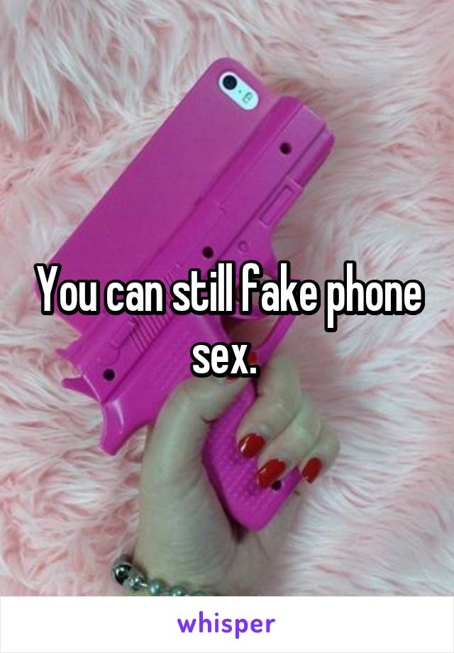 You can still fake phone sex. 