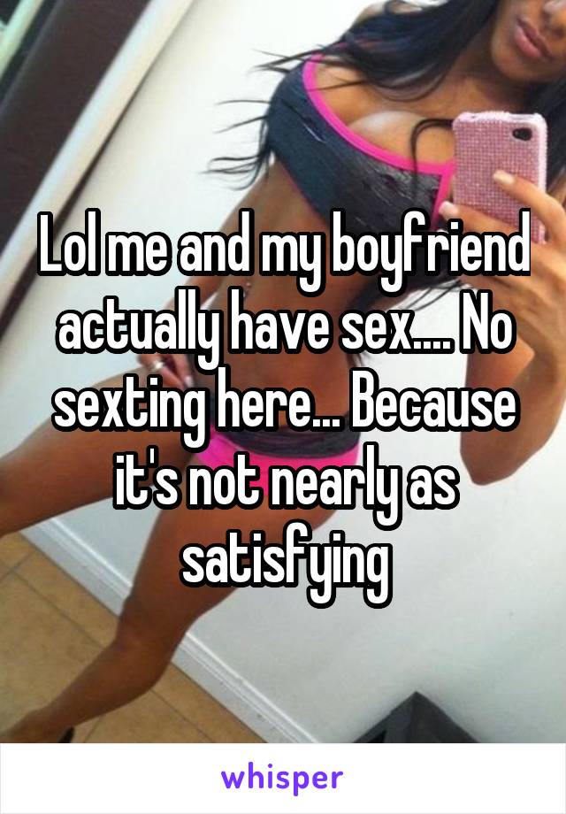 Lol me and my boyfriend actually have sex.... No sexting here... Because it's not nearly as satisfying