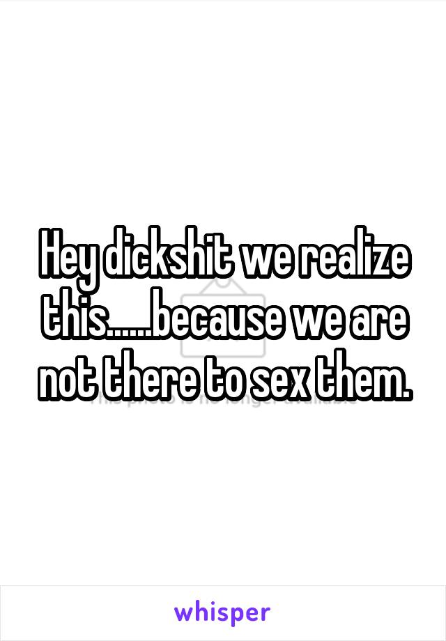 Hey dickshit we realize this......because we are not there to sex them.