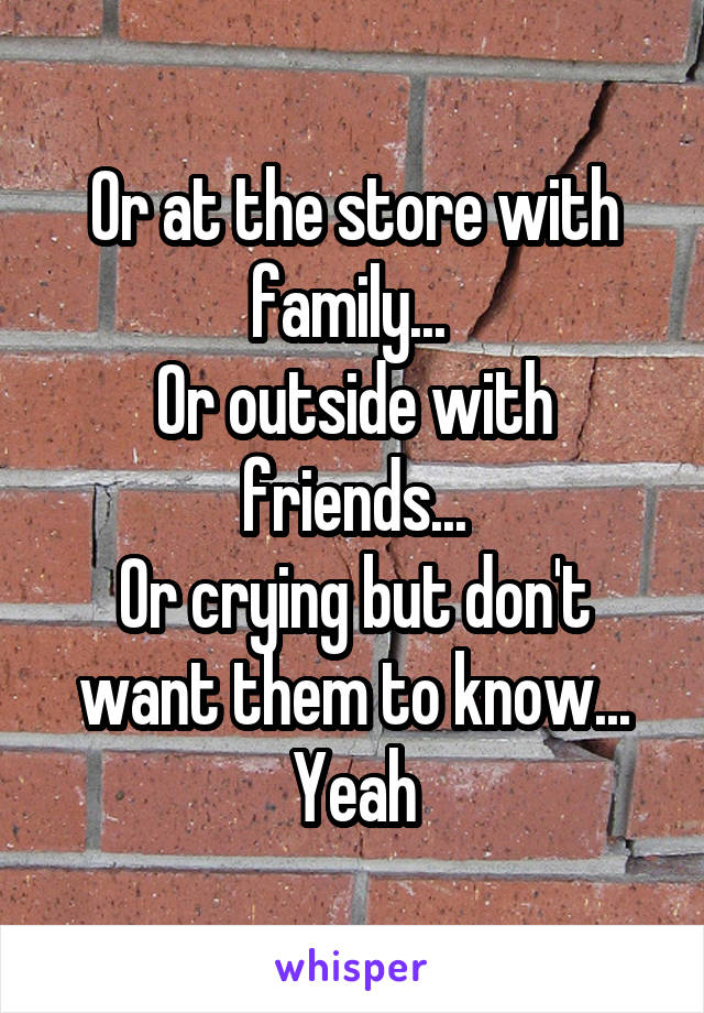 Or at the store with family... 
Or outside with friends...
Or crying but don't want them to know...
Yeah