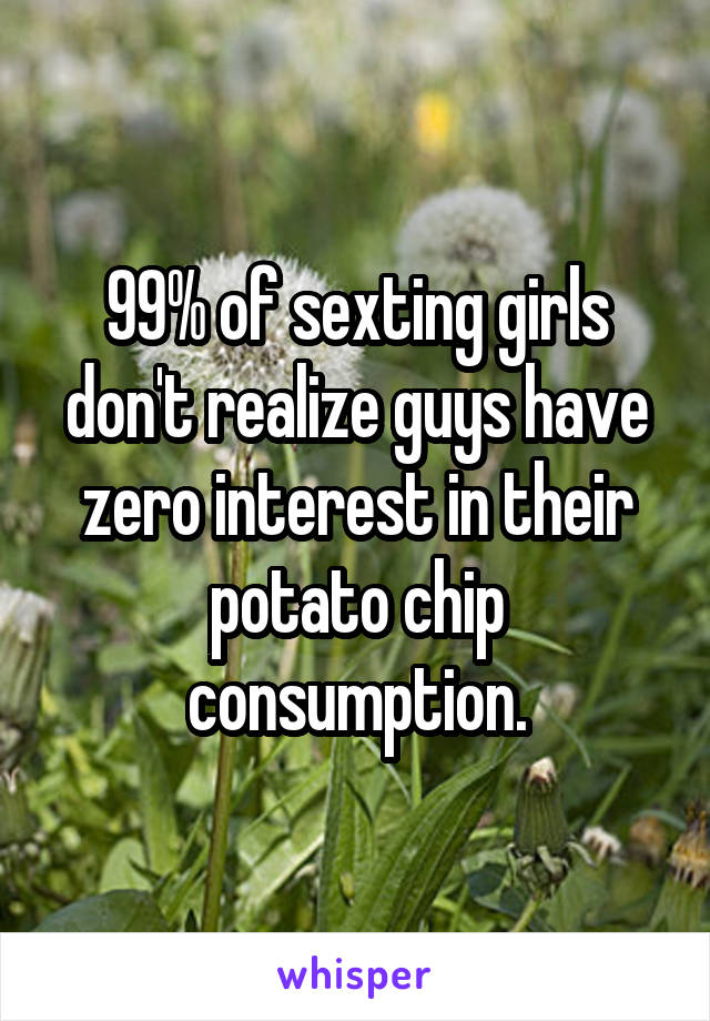 99% of sexting girls don't realize guys have zero interest in their potato chip consumption.