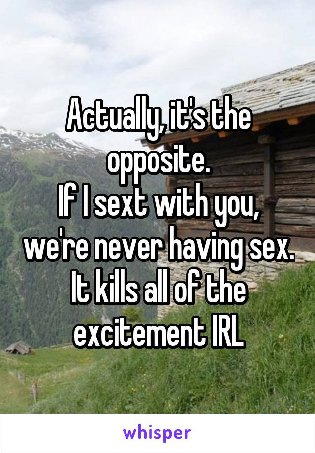 Actually, it's the opposite.
If I sext with you, we're never having sex. It kills all of the excitement IRL