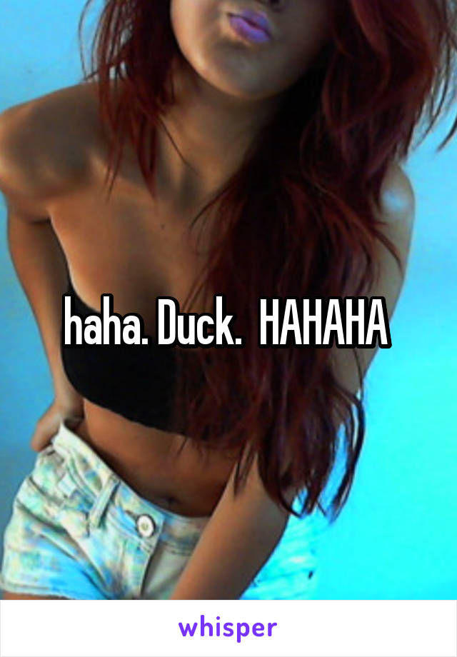 haha. Duck.  HAHAHA 