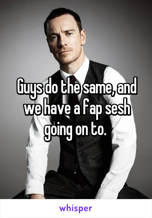 Guys do the same, and we have a fap sesh going on to. 