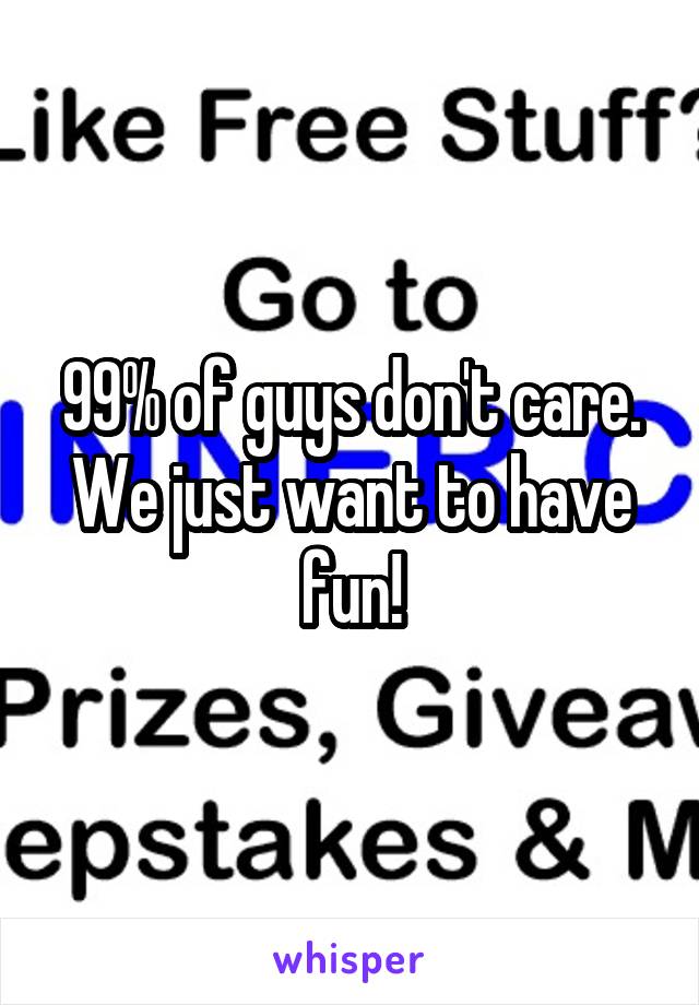 99% of guys don't care. We just want to have fun!