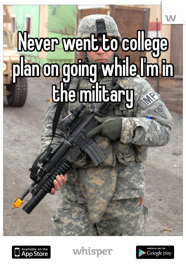 Never went to college plan on going while I'm in the military