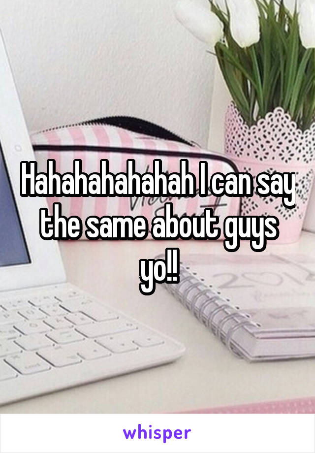 Hahahahahahah I can say the same about guys yo!!