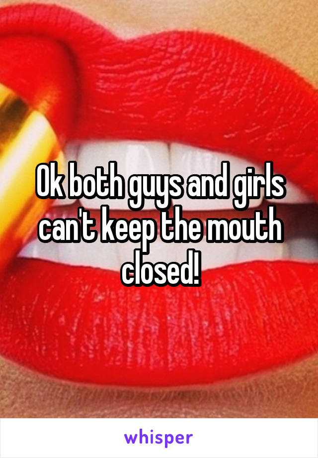 Ok both guys and girls can't keep the mouth closed!