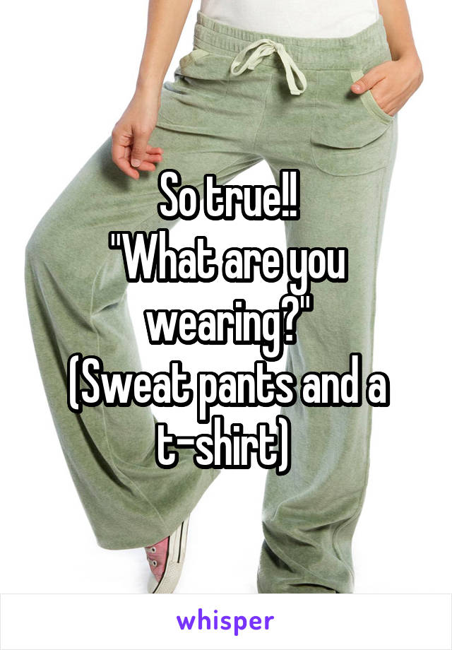 So true!!
"What are you wearing?"
(Sweat pants and a t-shirt) 